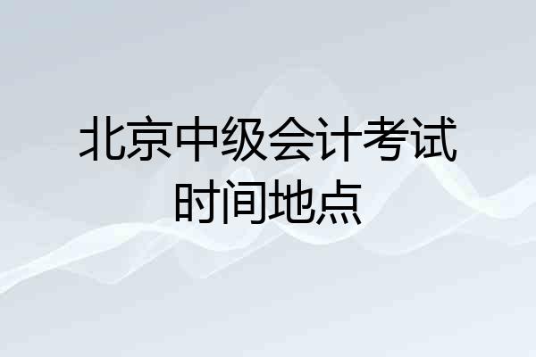 北京中级会计考试时间地点