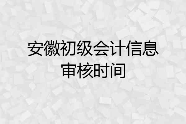安徽初级会计信息审核时间
