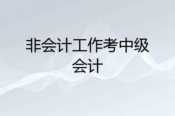 非会计工作考中级会计