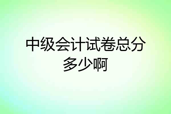 中级会计试卷总分多少啊