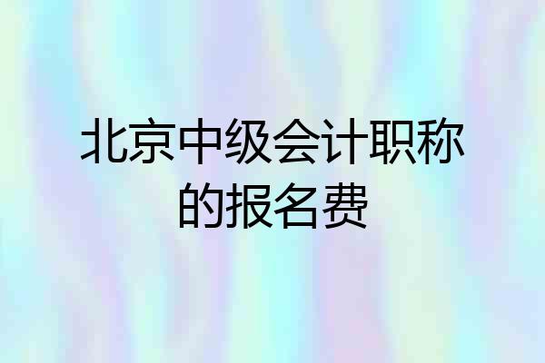 北京中级会计职称的报名费