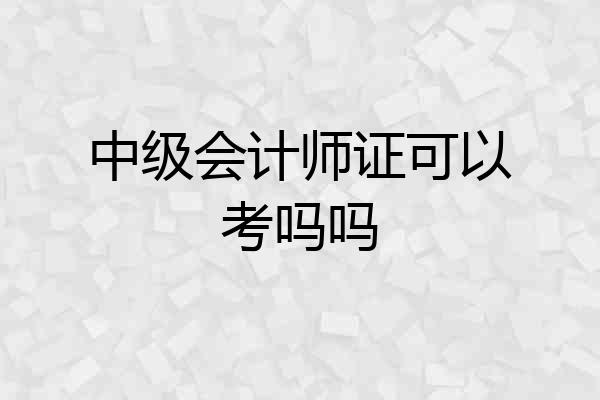 中级会计师证可以考吗吗