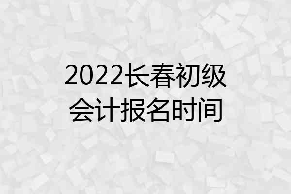 2022长春初级会计报名时间