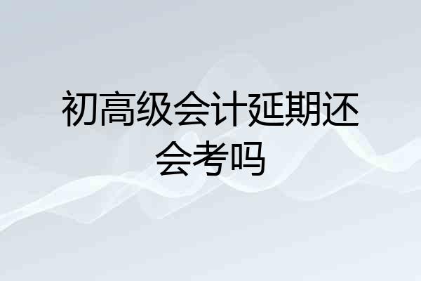 初高级会计延期还会考吗