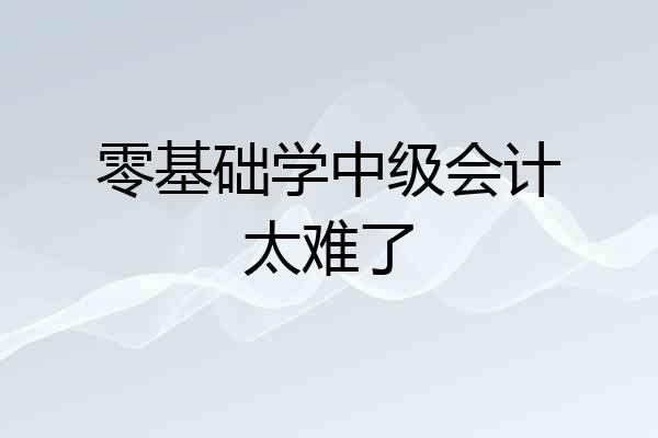 零基础学中级会计太难了