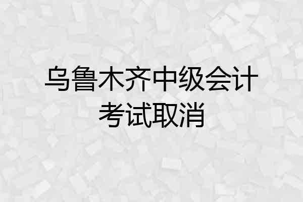 乌鲁木齐中级会计考试取消
