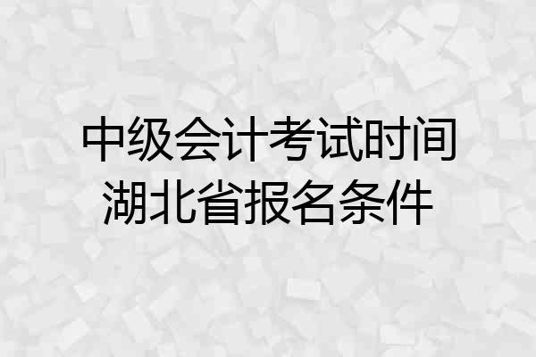 中级会计考试时间湖北省报名条件
