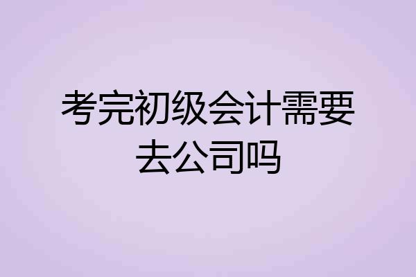 考完初级会计需要去公司吗