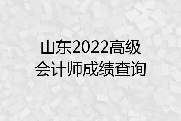 山东2022高级会计师成绩查询