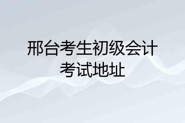 邢台考生初级会计考试地址