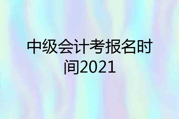 中级会计考报名时间2021