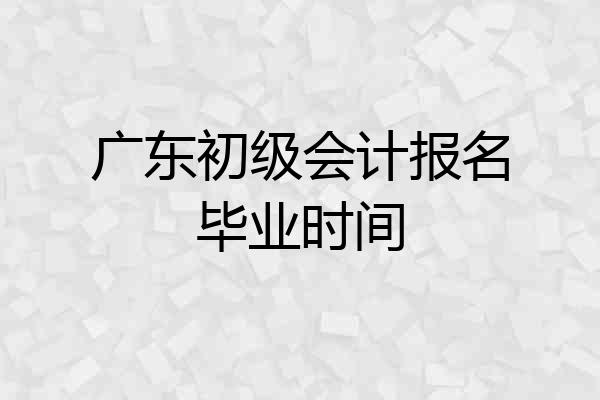广东初级会计报名毕业时间