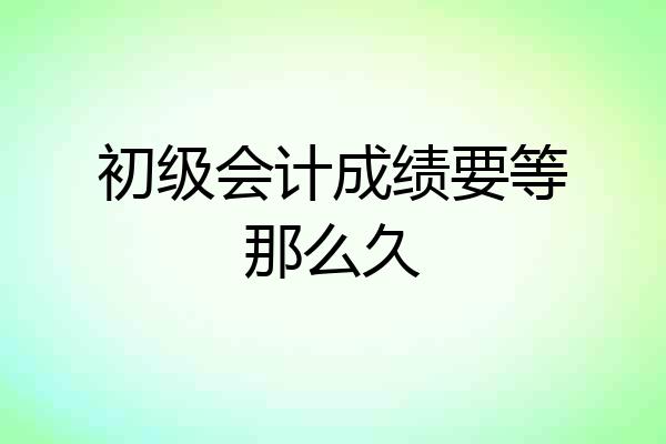 初级会计成绩要等那么久