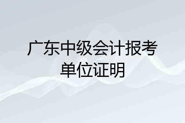 广东中级会计报考单位证明