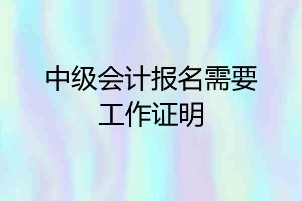 中级会计报名需要工作证明