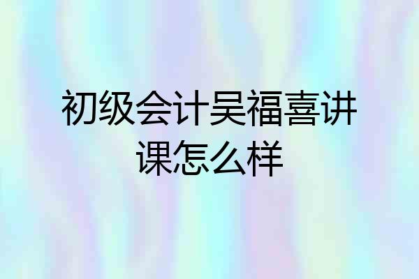 初级会计吴福喜讲课怎么样
