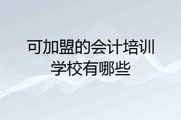 可加盟的会计培训学校有哪些