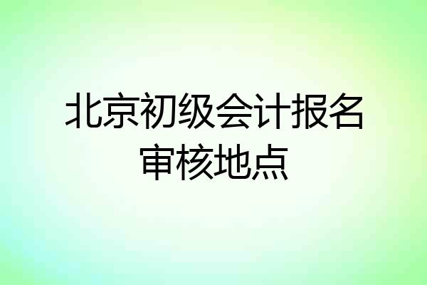北京初级会计报名审核地点