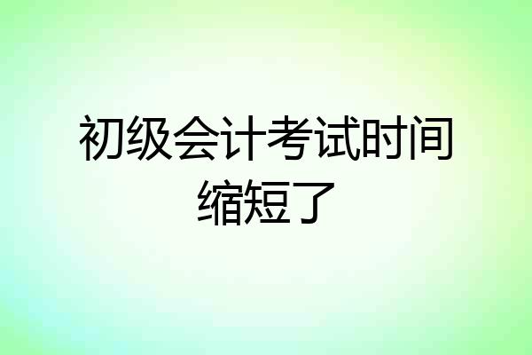 初级会计考试时间缩短了