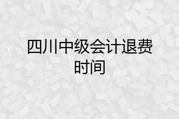 四川中级会计退费时间