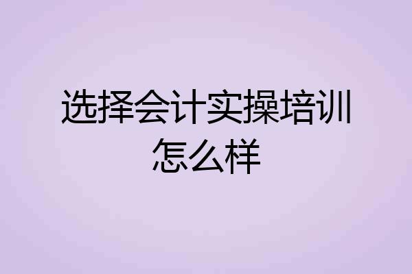 选择会计实操培训怎么样