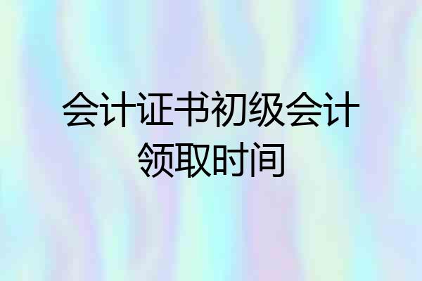 会计证书初级会计领取时间