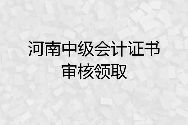 河南中级会计证书审核领取
