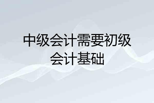 中级会计需要初级会计基础