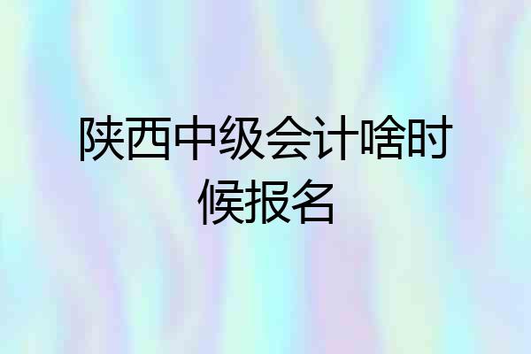 陕西中级会计啥时候报名