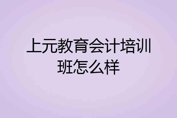 上元教育会计培训班怎么样