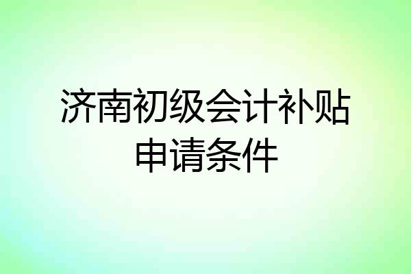 济南初级会计补贴申请条件