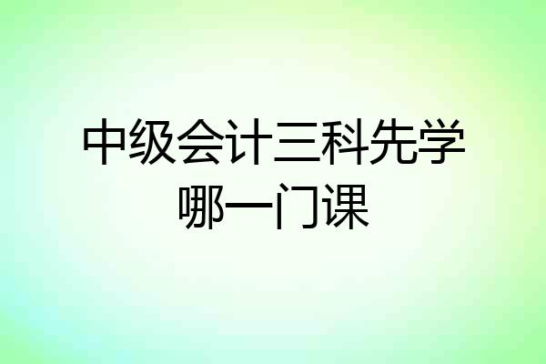 中级会计三科先学哪一门课