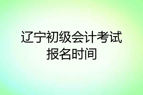 辽宁初级会计考试报名时间