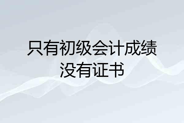 只有初级会计成绩没有证书
