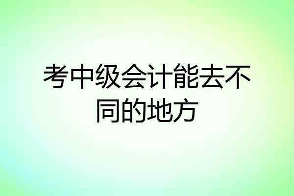 考中级会计能去不同的地方