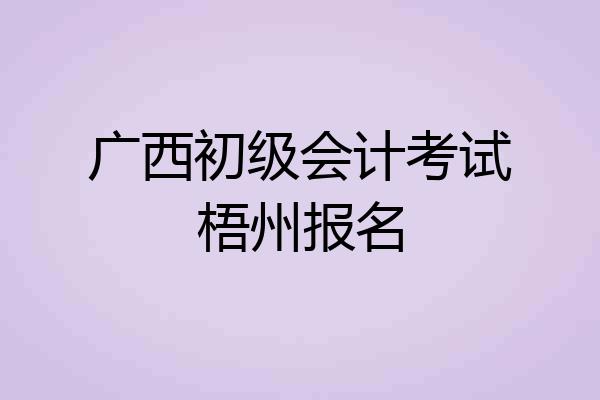 广西初级会计考试梧州报名