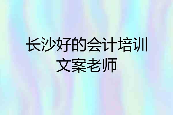 长沙好的会计培训文案老师