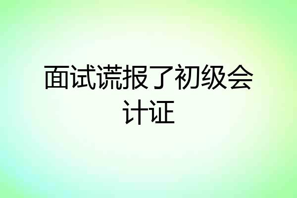 面试谎报了初级会计证