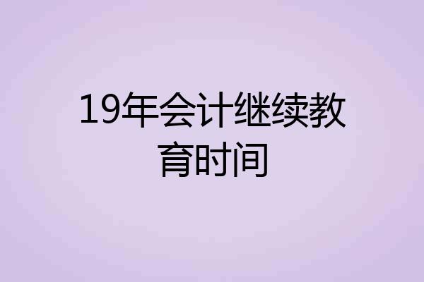 19年会计继续教育时间