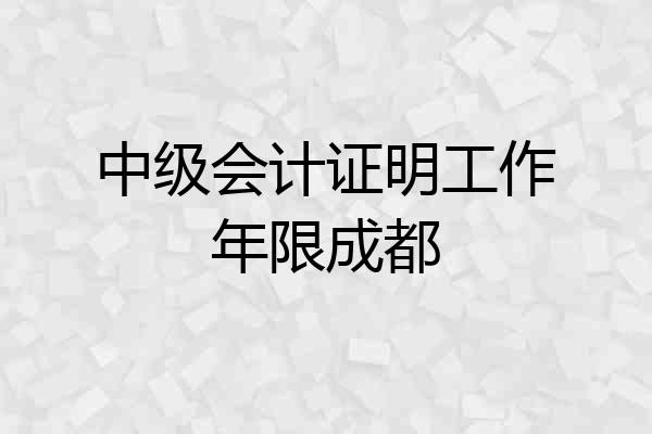中级会计证明工作年限成都