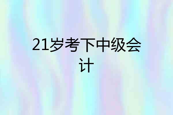 21岁考下中级会计