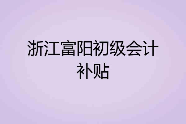 浙江富阳初级会计补贴