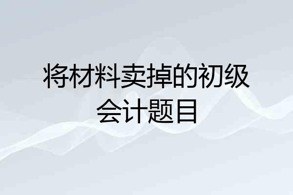 将材料卖掉的初级会计题目
