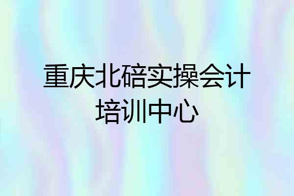 重庆北碚实操会计培训中心