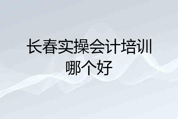 长春实操会计培训哪个好
