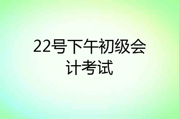 22号下午初级会计考试