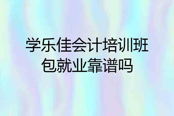 学乐佳会计培训班包就业靠谱吗