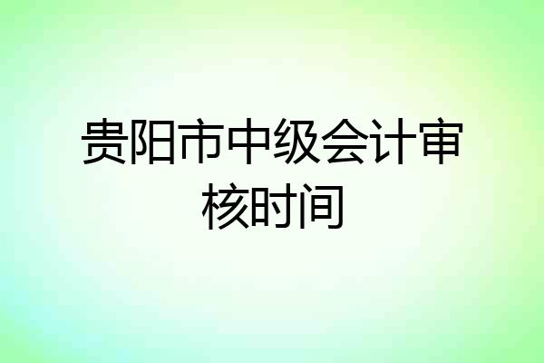 贵阳市中级会计审核时间