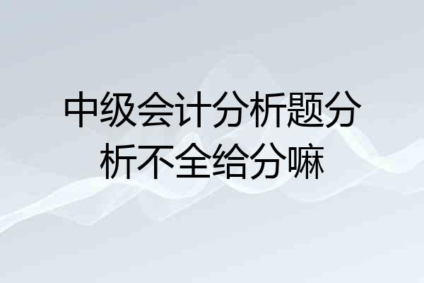 中级会计分析题分析不全给分嘛