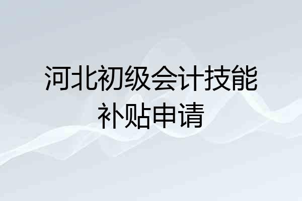 河北初级会计技能补贴申请
